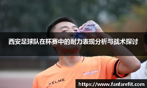 西安足球队在杯赛中的耐力表现分析与战术探讨